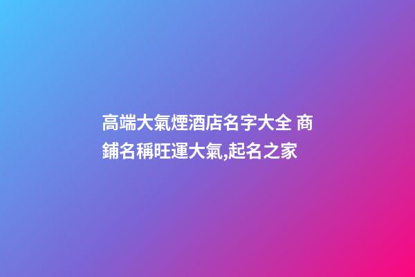 高端大氣煙酒店名字大全 商鋪名稱旺運大氣,起名之家-第1張-店鋪起名-玄機派